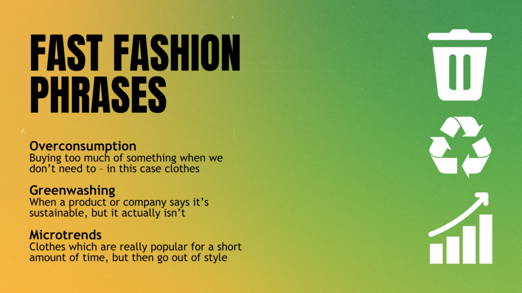 Graphic with yellow to green gradient and text that reads: "Fast Fashion Phrases. Overconsumption Buying too much of something when we don’t need to – in this case clothes. Greenwashing When a product or company says it’s sustainable, but it actually isn’t. Microtrends Clothes which are really popular for a short amount of time, but then go out of style. White bin, recycling and trend symbols on right hand side."