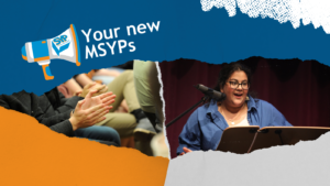 Graphic with blue, orange and white paper around the edges. Image of MSYPs clapping and an image of an MSYP speaking on stage in the middle. SYP elections megaphone in the top left with text that reads: 'Your new MSYPs'.