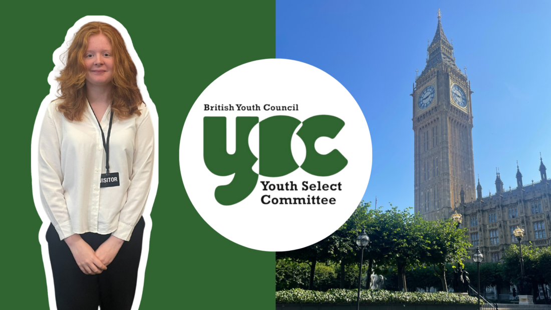 Graphic with a dark green background. Image of Isla Grant MSYP standing on left with a white border. British Youth Council Youth Select Committee logo in a circle in the middle. Picture of Big Ben in London in the sunshine on the right.
